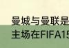 曼城与曼联是用的同一球场吗（曼城主场在FIFA15里叫什么）