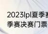 2023lpl夏季赛决赛时间（2023lpl夏季赛决赛门票开售时间）