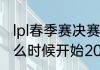 lpl春季赛决赛几点开始（lpl春季赛什么时候开始2022）