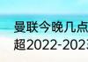 曼联今晚几点比赛网上有直播吗（英超2022-2023年最新积分榜）