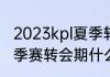 2023kpl夏季转会期什么时候（kpl夏季赛转会期什么时候结束）