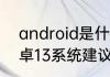 android是什么系统手机自带吗（安卓13系统建议升级吗）