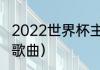 2022世界杯主题曲有几首（新世界杯歌曲）