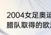 2004女足奥运杯决赛中国队名次（希腊队取得的欧洲杯冠军是哪一年）