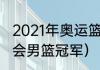 2021年奥运篮球冠军得主（21年奥运会男篮冠军）