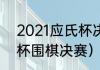 2021应氏杯决赛日期（2020年应氏杯围棋决赛）