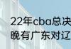 22年cba总决赛辽宁对广东比分（今晚有广东对辽宁的总决赛吗）