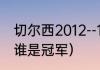 切尔西2012--13赛季阵容（12年欧冠谁是冠军）