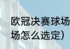 欧冠决赛球场怎么选定（欧冠决赛球场怎么选定）