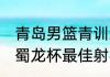 青岛男篮青训怎么突然这么强（2021蜀龙杯最佳射手）