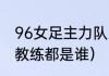 96女足主力队员名字（历任北京队主教练都是谁）