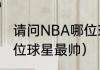 请问NBA哪位球星最帅（请问NBA哪位球星最帅）