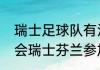 瑞士足球队有没有黑人（今年北约峰会瑞士芬兰参加吗）