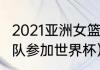 2021亚洲女篮冠军（2021亚洲几个球队参加世界杯）