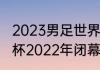 2023男足世界杯什么时候开始（世界杯2022年闭幕式时间）