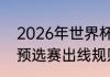 2026年世界杯赛制（2026年世界杯预选赛出线规则）