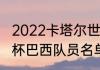 2022卡塔尔世界杯巴西阵容（求世界杯巴西队员名单）