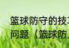 篮球防守的技巧有哪些需要注意什么问题（篮球防人10大必学技巧）