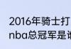 2016年骑士打勇士的地点时间（16年nba总冠军是谁）