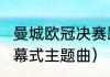 曼城欧冠决赛踢几场（2020年欧冠开幕式主题曲）