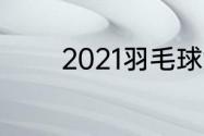 2021羽毛球世锦赛比赛时间