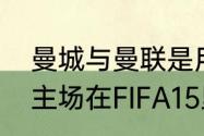 曼城与曼联是用的同一球场吗（曼城主场在FIFA15里叫什么）