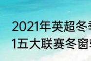 2021年英超冬季转会窗口时间（2021五大联赛冬窗转会时间）