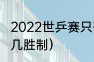 2022世乒赛只有团体吗（世乒赛几局几胜制）