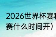 2026世界杯赛程表时间（世界杯预选赛什么时间开）