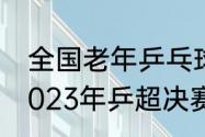 全国老年乒乓球2023年在哪比赛（2023年乒超决赛时间）