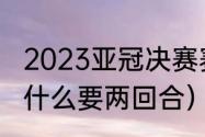 2023亚冠决赛赛制规则（亚冠决赛为什么要两回合）