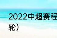 2022中超赛程（2022年中超有多少轮）