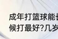 成年打篮球能长高吗（打篮球什么时候打最好?几岁打篮球最会长高）