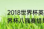 2018世界杯英格兰排名（2018年世界杯八强赛结果）