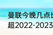 曼联今晚几点比赛网上有直播吗（英超2022-2023年最新积分榜）