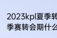 2023kpl夏季转会期什么时候（kpl夏季赛转会期什么时候结束）