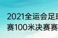 2021全运会足球赛程（大运会田径比赛100米决赛赛程）