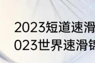 2023短道速滑世锦赛时间和地点（2023世界速滑锦标赛时间）