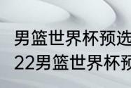 男篮世界杯预选赛2022结束了吗（2022男篮世界杯预选赛赛程）