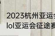 2023杭州亚运会英雄联盟比赛时间（lol亚运会征途赛是什么意思）