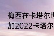 梅西在卡塔尔世界杯的表现（梅西参加2022卡塔尔世界杯吗）