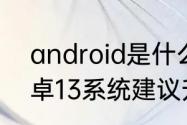 android是什么系统手机自带吗（安卓13系统建议升级吗）