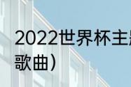 2022世界杯主题曲有几首（新世界杯歌曲）