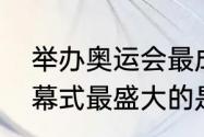 举办奥运会最成功的国家（奥运会开幕式最盛大的是哪个国家）