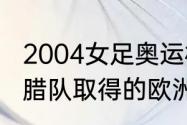 2004女足奥运杯决赛中国队名次（希腊队取得的欧洲杯冠军是哪一年）