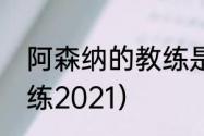 阿森纳的教练是谁（阿森纳现任主教练2021）