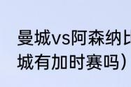 曼城vs阿森纳比分纪录（阿森纳vs曼城有加时赛吗）