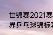 世锦赛2021赛程表乒乓球（2021世界乒乓球锦标赛时间地点）