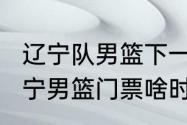 辽宁队男篮下一场比赛时间（2023辽宁男篮门票啥时候开卖）