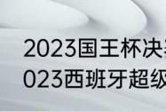 2023国王杯决赛巴萨vs皇马时间（2023西班牙超级杯比赛时间）